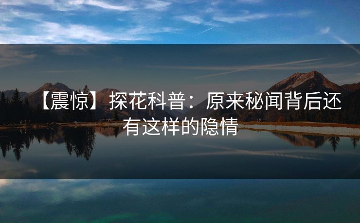 【震惊】探花科普：原来秘闻背后还有这样的隐情