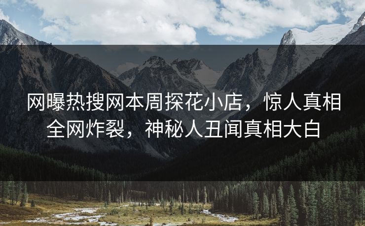 网曝热搜网本周探花小店，惊人真相全网炸裂，神秘人丑闻真相大白