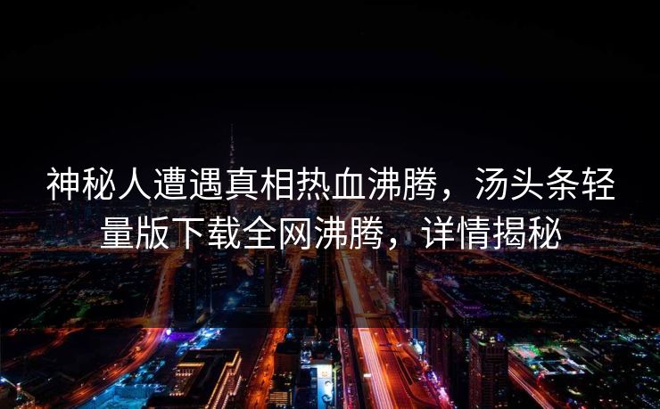 神秘人遭遇真相热血沸腾，汤头条轻量版下载全网沸腾，详情揭秘