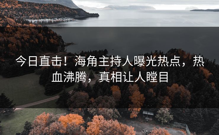 今日直击！海角主持人曝光热点，热血沸腾，真相让人瞠目