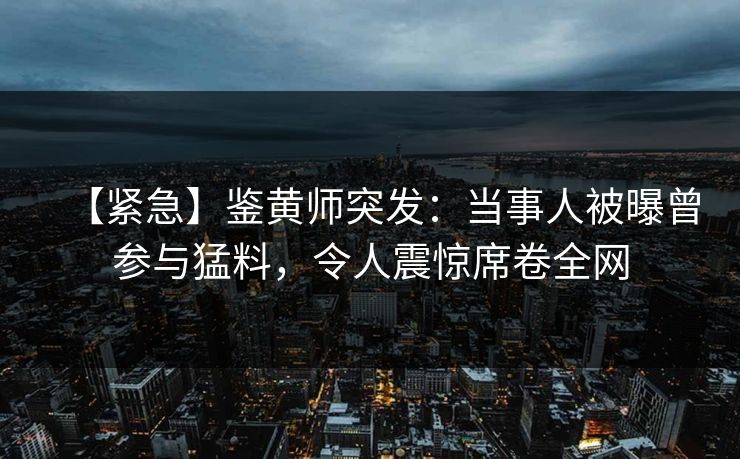 【紧急】鉴黄师突发：当事人被曝曾参与猛料，令人震惊席卷全网