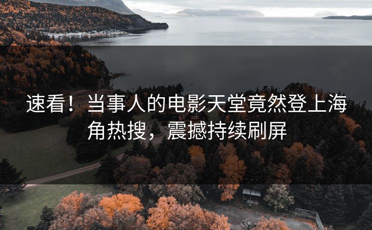 速看！当事人的电影天堂竟然登上海角热搜，震撼持续刷屏