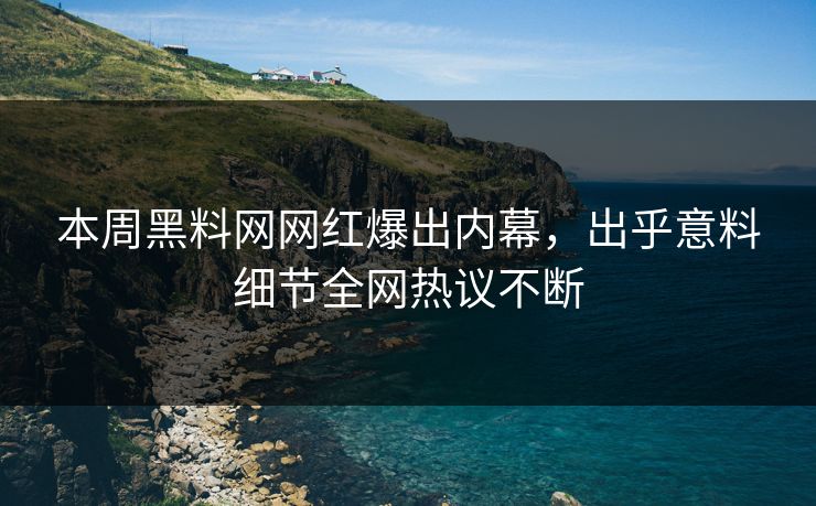 本周黑料网网红爆出内幕，出乎意料细节全网热议不断