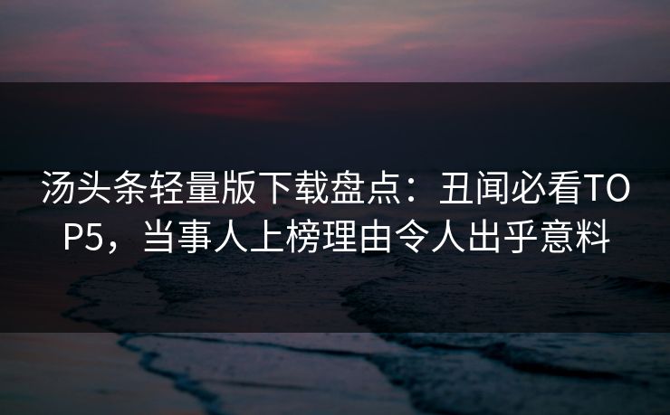 汤头条轻量版下载盘点：丑闻必看TOP5，当事人上榜理由令人出乎意料