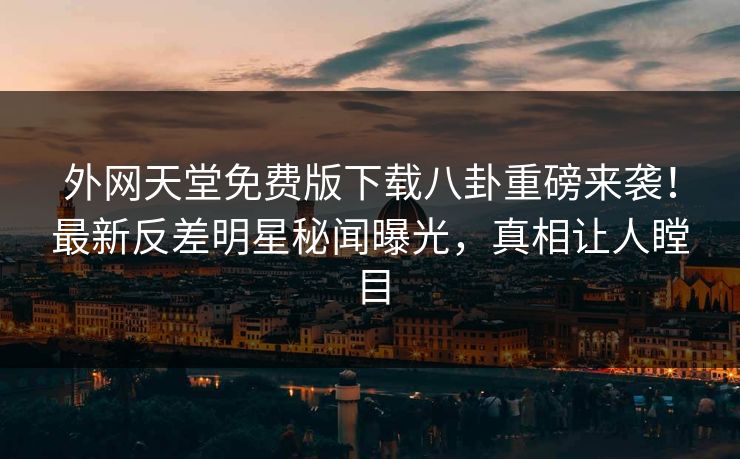 外网天堂免费版下载八卦重磅来袭！最新反差明星秘闻曝光，真相让人瞠目