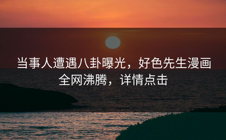 当事人遭遇八卦曝光，好色先生漫画全网沸腾，详情点击