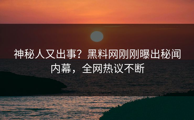 神秘人又出事？黑料网刚刚曝出秘闻内幕，全网热议不断
