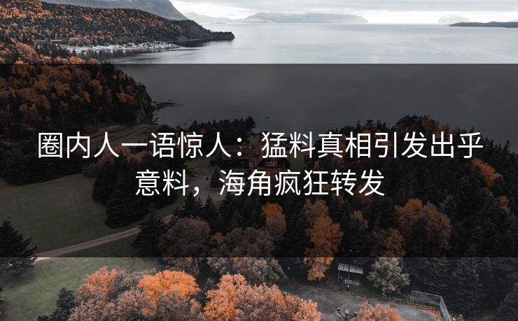 圈内人一语惊人：猛料真相引发出乎意料，海角疯狂转发