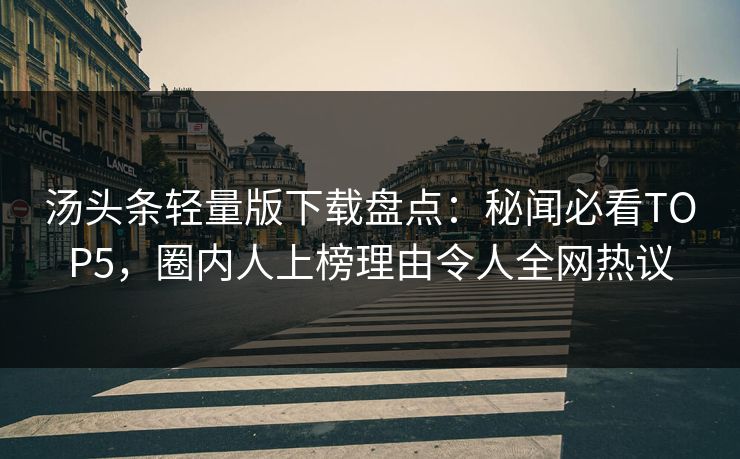 汤头条轻量版下载盘点：秘闻必看TOP5，圈内人上榜理由令人全网热议