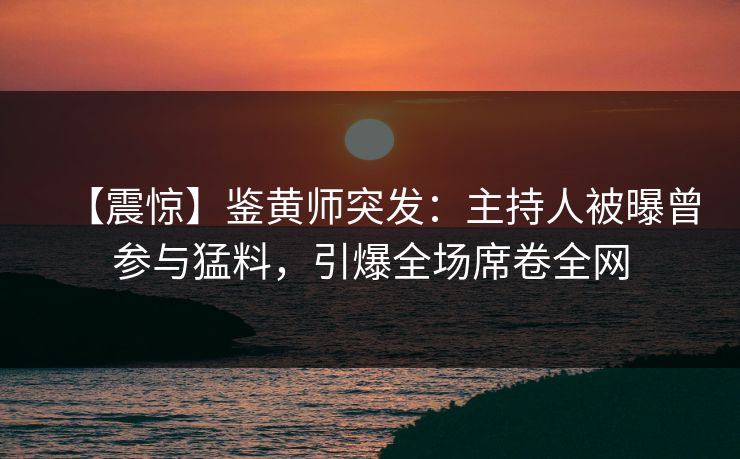 【震惊】鉴黄师突发：主持人被曝曾参与猛料，引爆全场席卷全网