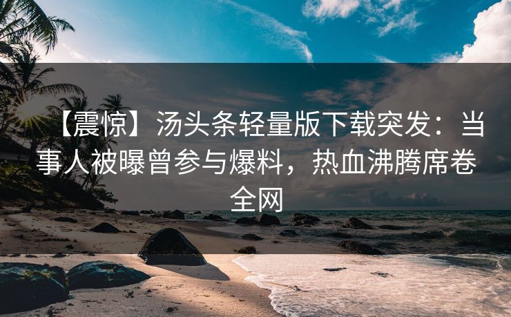 【震惊】汤头条轻量版下载突发：当事人被曝曾参与爆料，热血沸腾席卷全网
