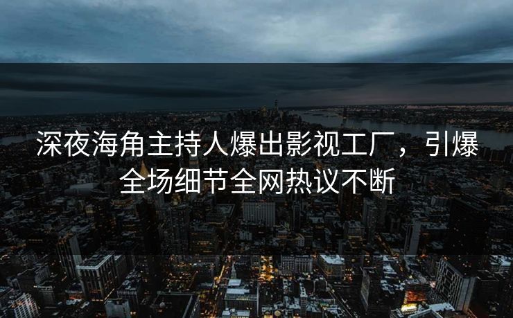 深夜海角主持人爆出影视工厂，引爆全场细节全网热议不断