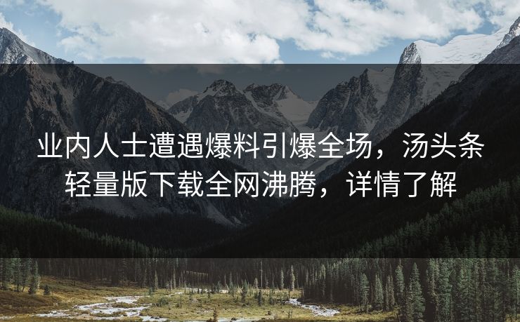 业内人士遭遇爆料引爆全场，汤头条轻量版下载全网沸腾，详情了解