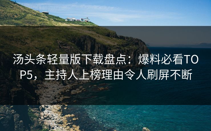 汤头条轻量版下载盘点：爆料必看TOP5，主持人上榜理由令人刷屏不断