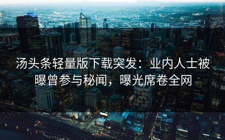 汤头条轻量版下载突发：业内人士被曝曾参与秘闻，曝光席卷全网