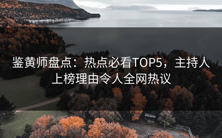 鉴黄师盘点：热点必看TOP5，主持人上榜理由令人全网热议