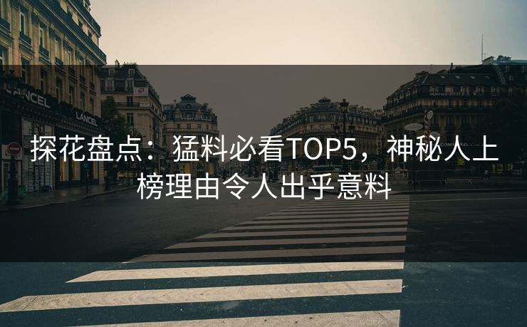 探花盘点：猛料必看TOP5，神秘人上榜理由令人出乎意料