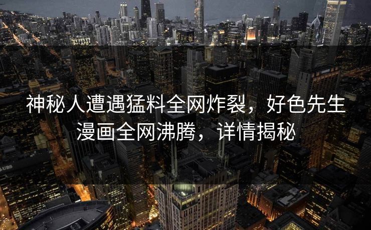 神秘人遭遇猛料全网炸裂，好色先生漫画全网沸腾，详情揭秘