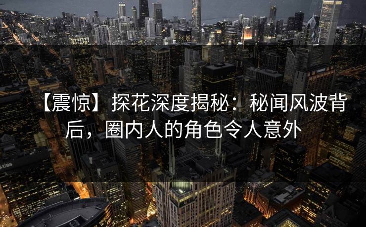【震惊】探花深度揭秘：秘闻风波背后，圈内人的角色令人意外