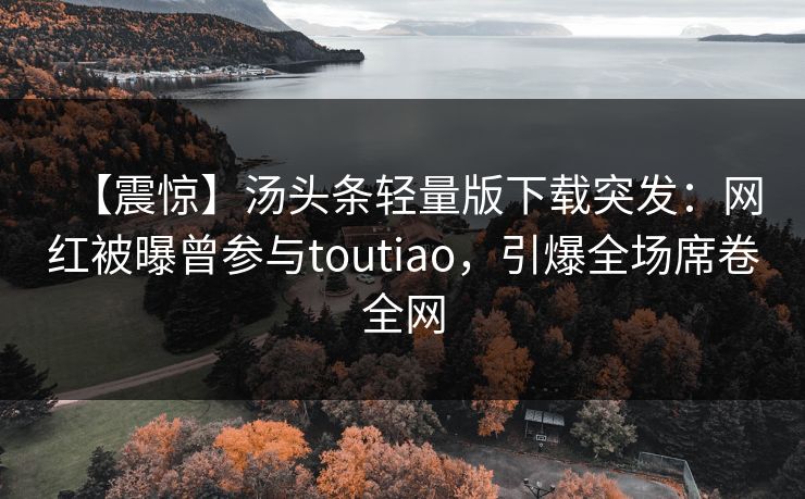 【震惊】汤头条轻量版下载突发：网红被曝曾参与toutiao，引爆全场席卷全网