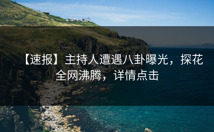 【速报】主持人遭遇八卦曝光，探花全网沸腾，详情点击