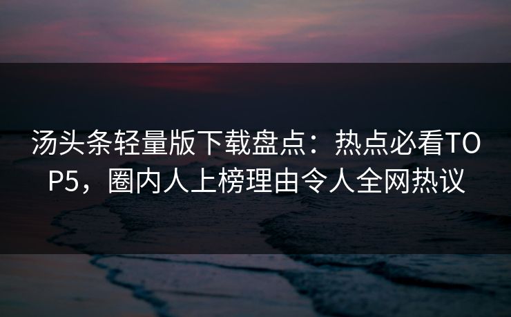 汤头条轻量版下载盘点：热点必看TOP5，圈内人上榜理由令人全网热议