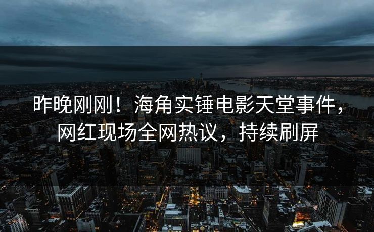 昨晚刚刚！海角实锤电影天堂事件，网红现场全网热议，持续刷屏