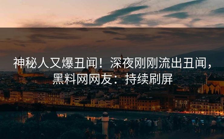 神秘人又爆丑闻！深夜刚刚流出丑闻，黑料网网友：持续刷屏