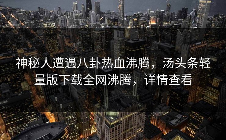 神秘人遭遇八卦热血沸腾，汤头条轻量版下载全网沸腾，详情查看