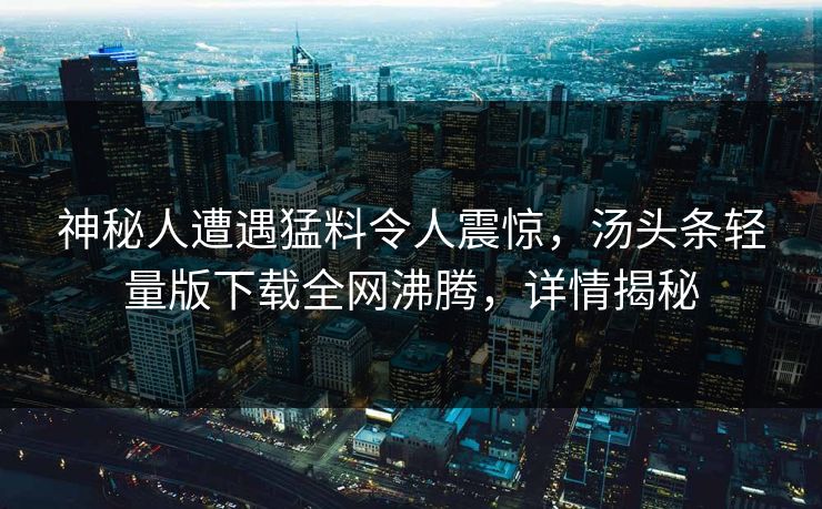 神秘人遭遇猛料令人震惊，汤头条轻量版下载全网沸腾，详情揭秘