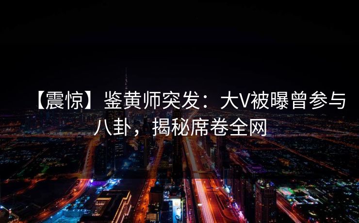 【震惊】鉴黄师突发:大V被曝曾参与八卦,揭秘席卷全网
