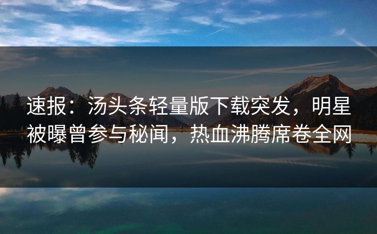 速报:汤头条轻量版下载突发,明星被曝曾参与秘闻,热血沸腾席卷全网
