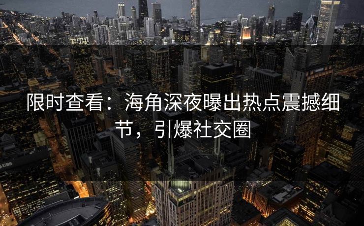 限时查看:海角深夜曝出热点震撼细节,引爆社交圈