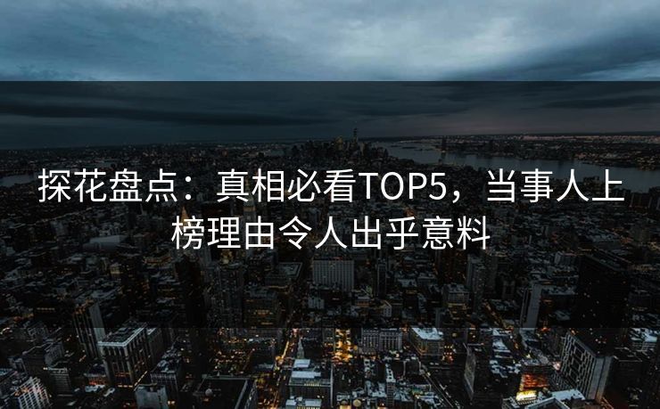 探花盘点:真相必看TOP5,当事人上榜理由令人出乎意料