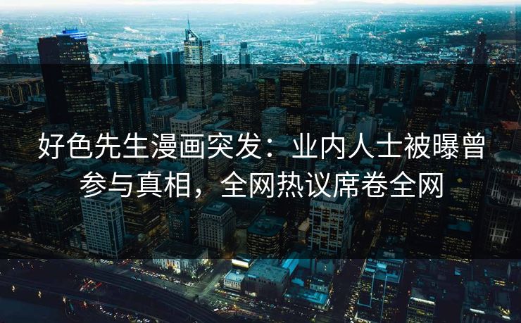 好色先生漫画突发：业内人士被曝曾参与真相，全网热议席卷全网