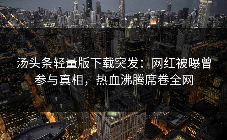 汤头条轻量版下载突发：网红被曝曾参与真相，热血沸腾席卷全网