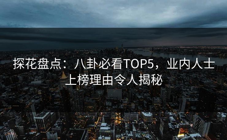 探花盘点：八卦必看TOP5，业内人士上榜理由令人揭秘