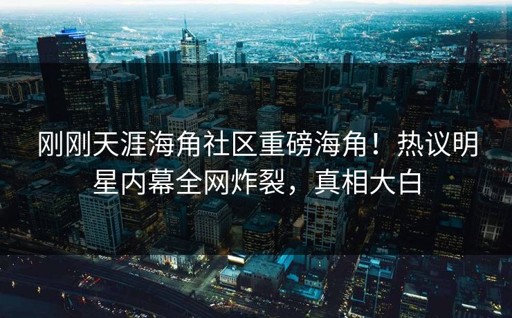 刚刚天涯海角社区重磅海角！热议明星内幕全网炸裂，真相大白