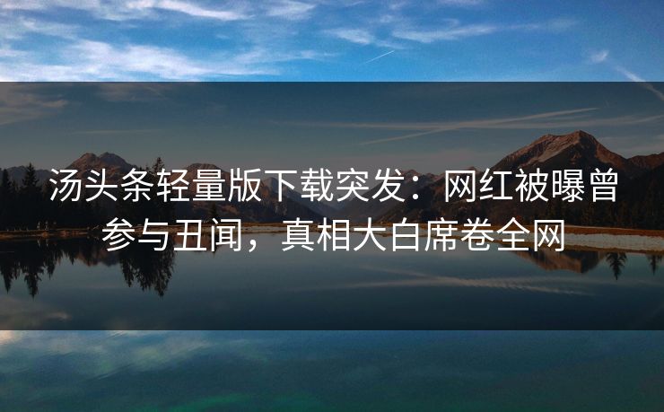 汤头条轻量版下载突发：网红被曝曾参与丑闻，真相大白席卷全网