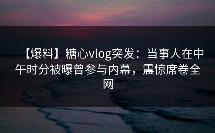 【爆料】糖心vlog突发：当事人在中午时分被曝曾参与内幕，震惊席卷全网