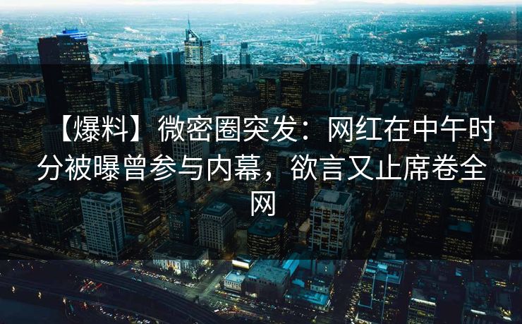 【爆料】微密圈突发：网红在中午时分被曝曾参与内幕，欲言又止席卷全网
