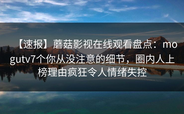 【速报】蘑菇影视在线观看盘点：mogutv7个你从没注意的细节，圈内人上榜理由疯狂令人情绪失控