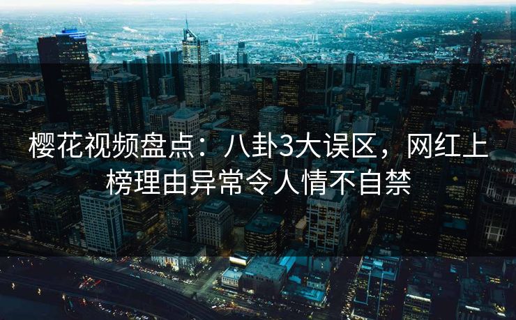 樱花视频盘点：八卦3大误区，网红上榜理由异常令人情不自禁