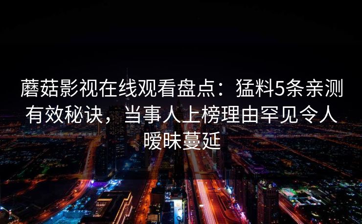 蘑菇影视在线观看盘点：猛料5条亲测有效秘诀，当事人上榜理由罕见令人暧昧蔓延