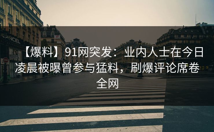 【爆料】91网突发：业内人士在今日凌晨被曝曾参与猛料，刷爆评论席卷全网