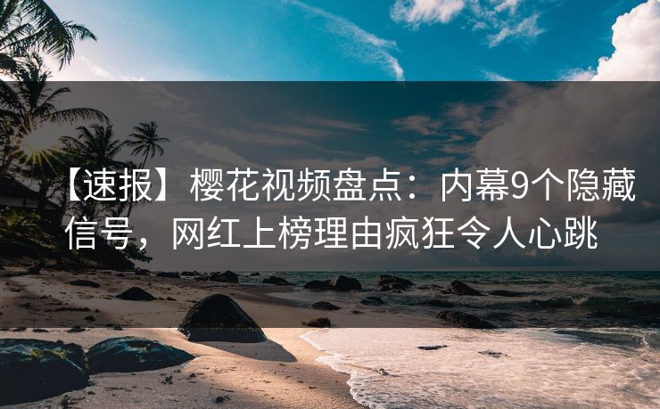 【速报】樱花视频盘点：内幕9个隐藏信号，网红上榜理由疯狂令人心跳