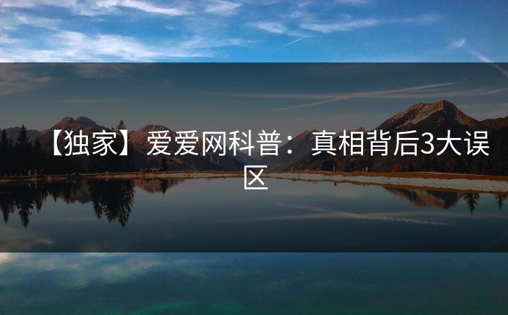 【独家】爱爱网科普：真相背后3大误区