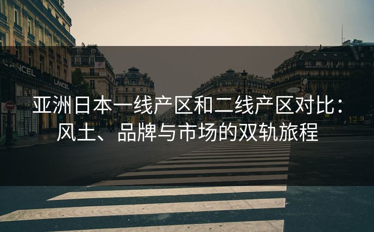亚洲日本一线产区和二线产区对比：风土、品牌与市场的双轨旅程