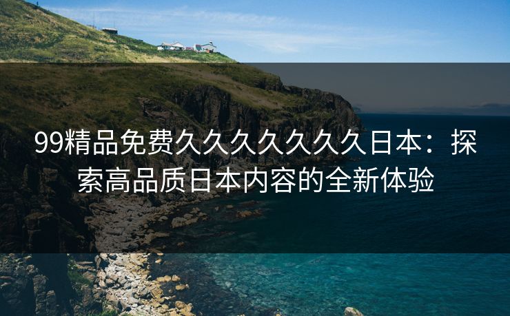 99精品免费久久久久久久久日本：探索高品质日本内容的全新体验