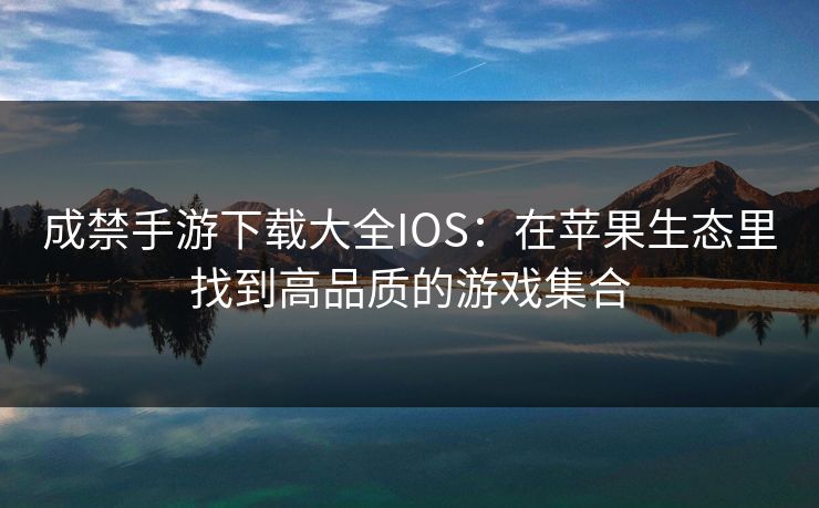 成禁手游下载大全IOS：在苹果生态里找到高品质的游戏集合